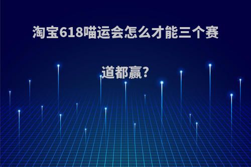淘宝618喵运会怎么才能三个赛道都赢?