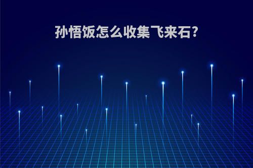 孙悟饭怎么收集飞来石?
