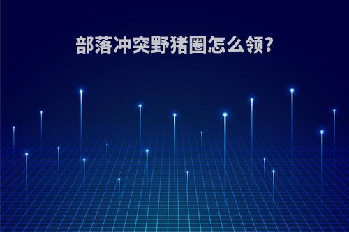 部落冲突野猪圈怎么领?