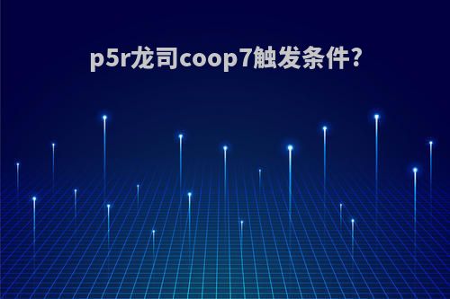 p5r龙司coop7触发条件?