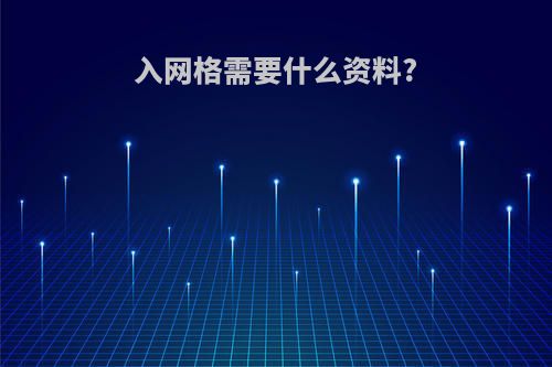 入网格需要什么资料?