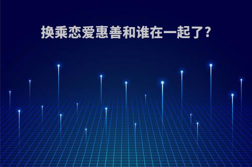 换乘恋爱惠善和谁在一起了?