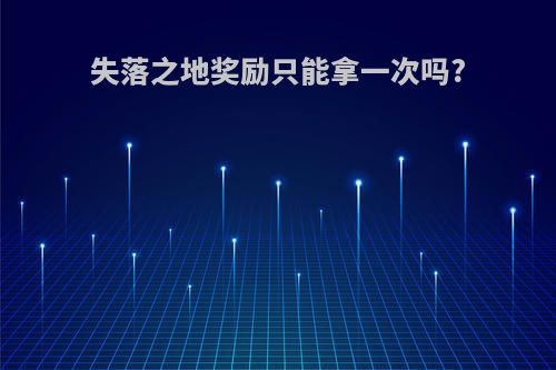 失落之地奖励只能拿一次吗?