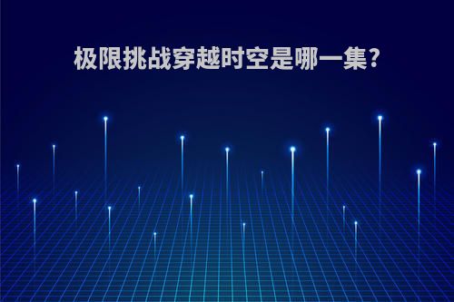 极限挑战穿越时空是哪一集?