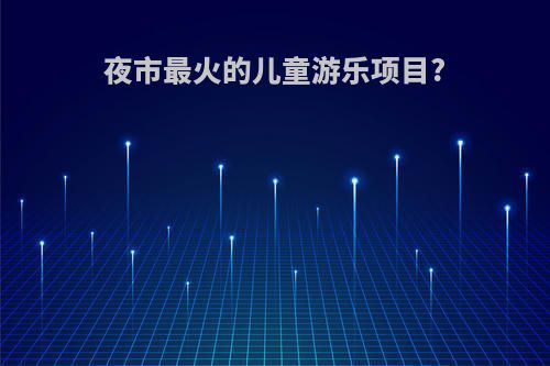 夜市最火的儿童游乐项目?