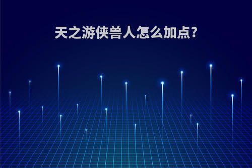 天之游侠兽人怎么加点?