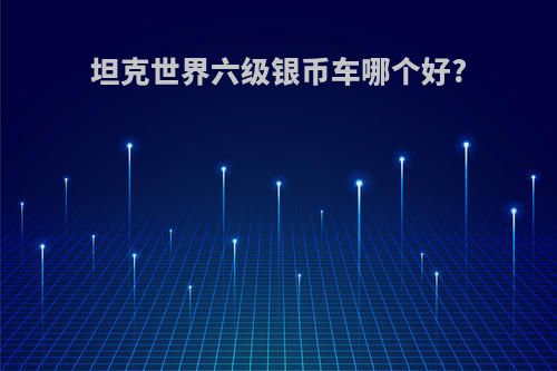 坦克世界六级银币车哪个好?