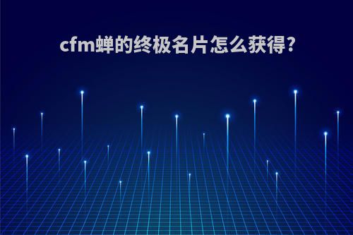 cfm蝉的终极名片怎么获得?