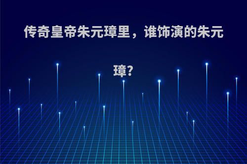 传奇皇帝朱元璋里，谁饰演的朱元璋?