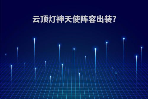 云顶灯神天使阵容出装?