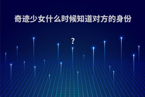 奇迹少女什么时候知道对方的身份?