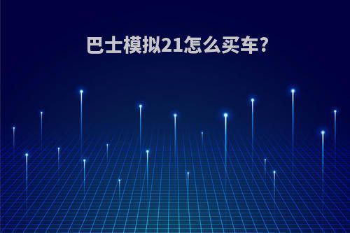 巴士模拟21怎么买车?