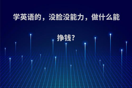 学英语的，没脸没能力，做什么能挣钱?