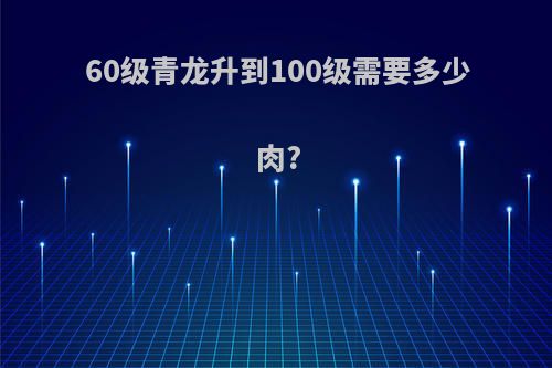 60级青龙升到100级需要多少肉?