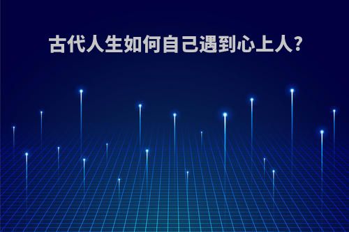 古代人生如何自己遇到心上人?