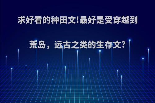 求好看的种田文!最好是受穿越到荒岛，远古之类的生存文?