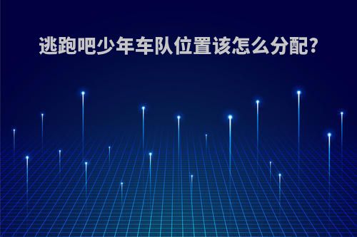 逃跑吧少年车队位置该怎么分配?