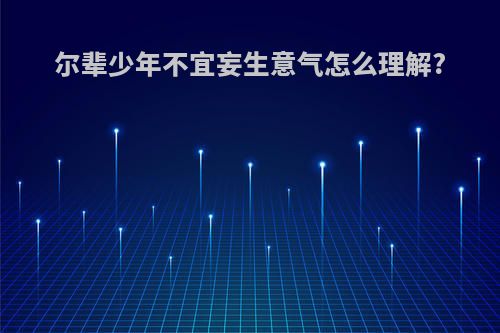 尔辈少年不宜妄生意气怎么理解?