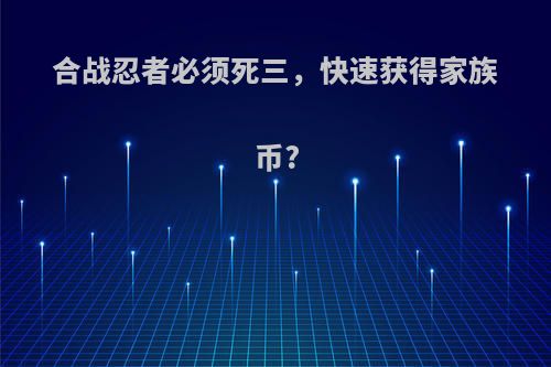 合战忍者必须死三，快速获得家族币?