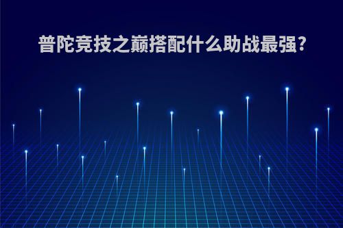 普陀竞技之巅搭配什么助战最强?