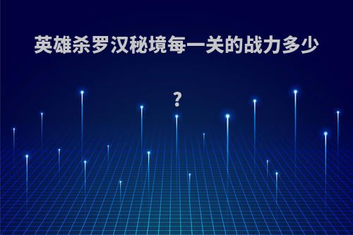 英雄杀罗汉秘境每一关的战力多少?