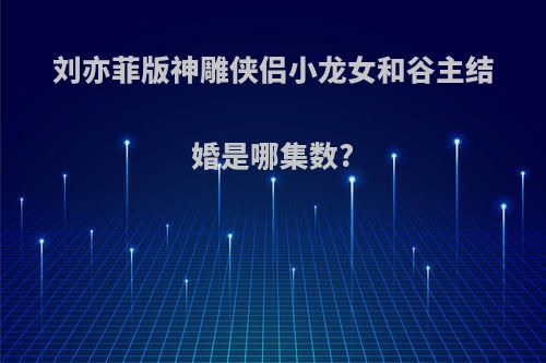 刘亦菲版神雕侠侣小龙女和谷主结婚是哪集数?