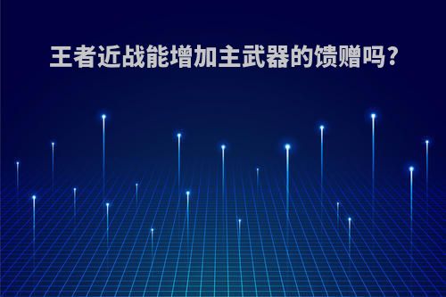 王者近战能增加主武器的馈赠吗?