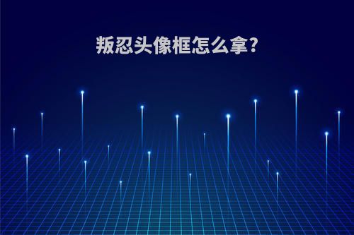 叛忍头像框怎么拿?