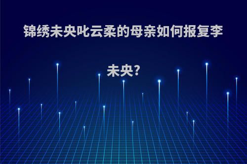 锦绣未央叱云柔的母亲如何报复李未央?