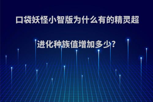 口袋妖怪小智版为什么有的精灵超进化种族值增加多少?