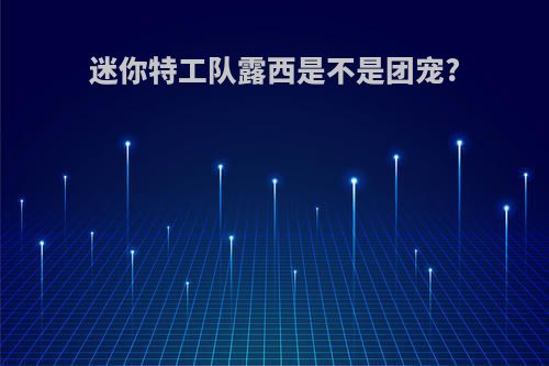 迷你特工队露西是不是团宠?