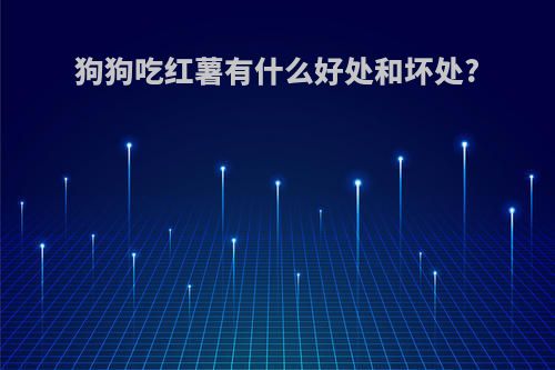 狗狗吃红薯有什么好处和坏处?