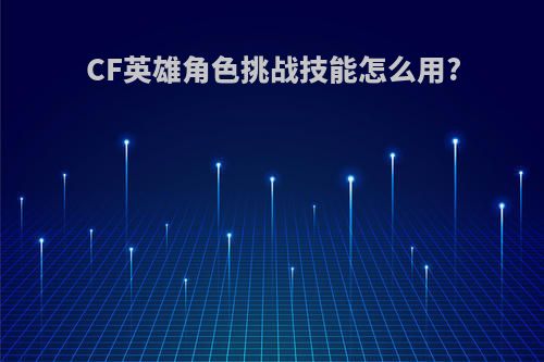 CF英雄角色挑战技能怎么用?