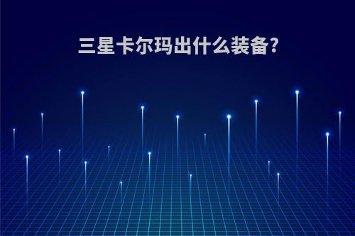 三星卡尔玛出什么装备?