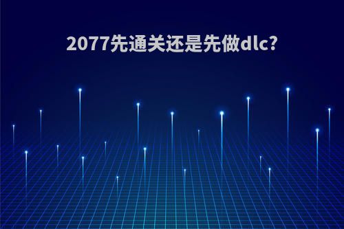 2077先通关还是先做dlc?