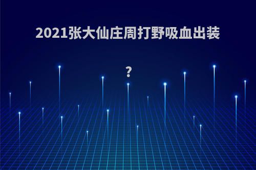 2021张大仙庄周打野吸血出装?