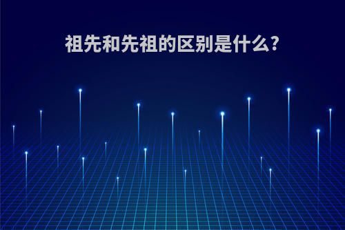 祖先和先祖的区别是什么?