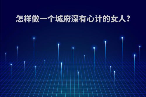 怎样做一个城府深有心计的女人?