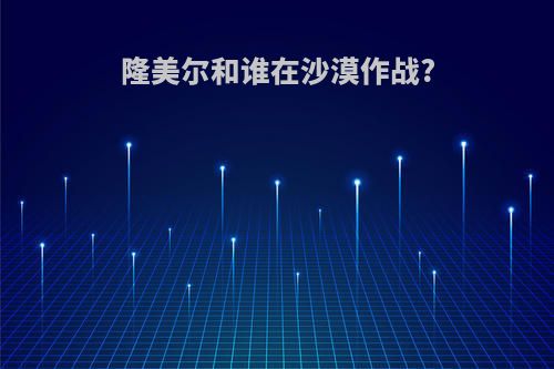隆美尔和谁在沙漠作战?