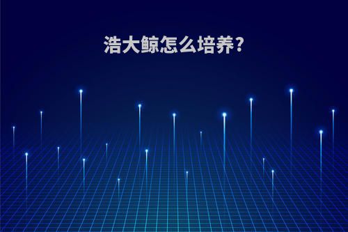 浩大鲸怎么培养?