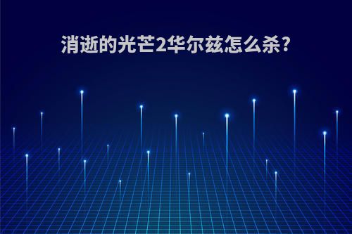 消逝的光芒2华尔兹怎么杀?