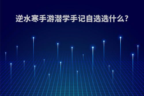 逆水寒手游潜学手记自选选什么?