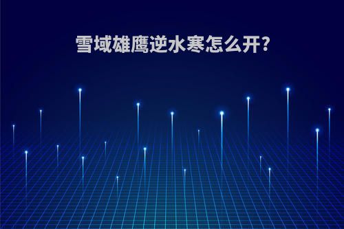 雪域雄鹰逆水寒怎么开?