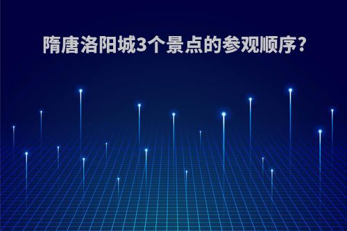 隋唐洛阳城3个景点的参观顺序?