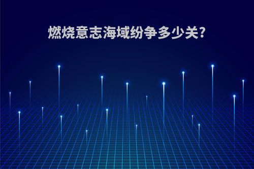 燃烧意志海域纷争多少关?