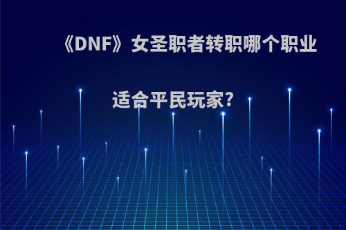 《DNF》女圣职者转职哪个职业适合平民玩家?