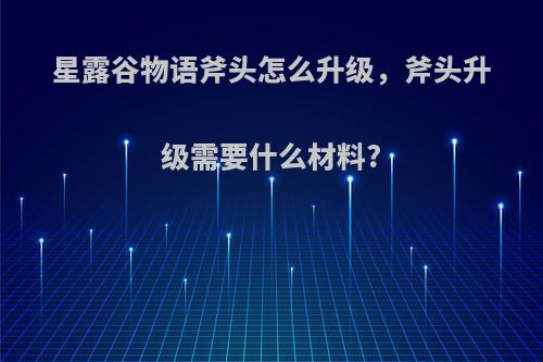 星露谷物语斧头怎么升级，斧头升级需要什么材料?