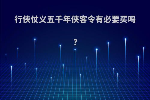 行侠仗义五千年侠客令有必要买吗?