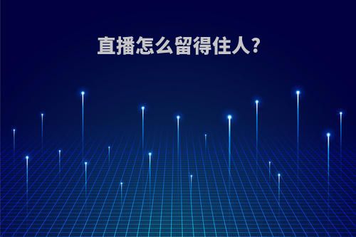 直播怎么留得住人?
