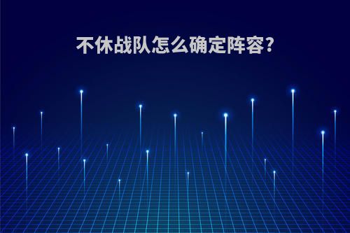 不休战队怎么确定阵容?